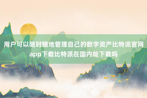 用户可以随时随地管理自己的数字资产比特派官网app下载比特派在国内能下载吗