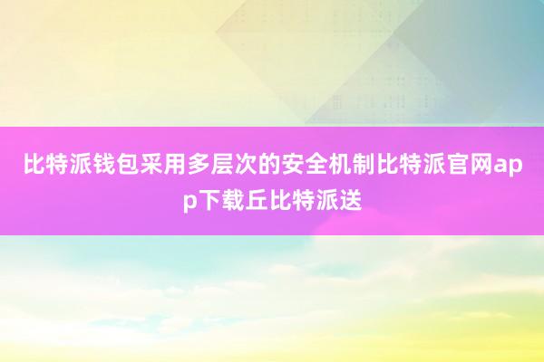 比特派钱包采用多层次的安全机制比特派官网app下载丘比特派送