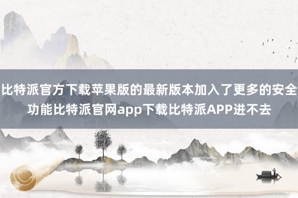 比特派官方下载苹果版的最新版本加入了更多的安全功能比特派官网app下载比特派APP进不去