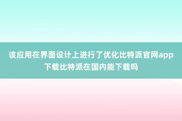 该应用在界面设计上进行了优化比特派官网app下载比特派在国内能下载吗