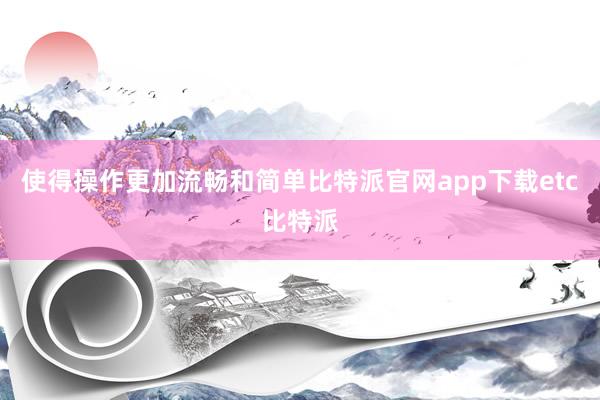 使得操作更加流畅和简单比特派官网app下载etc比特派