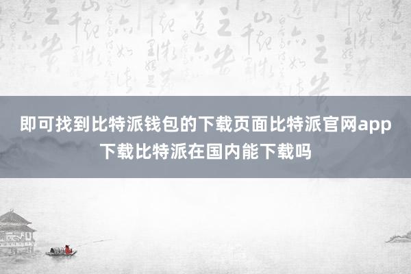 即可找到比特派钱包的下载页面比特派官网app下载比特派在国内能下载吗