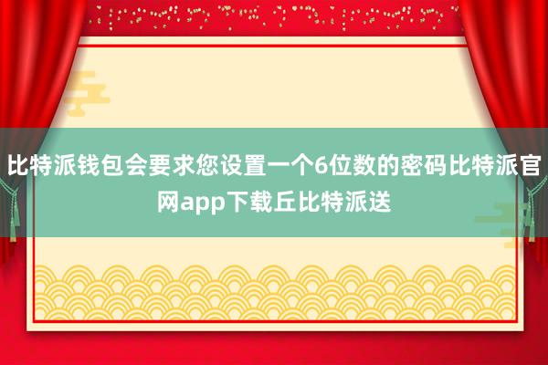 比特派钱包会要求您设置一个6位数的密码比特派官网app下载丘比特派送