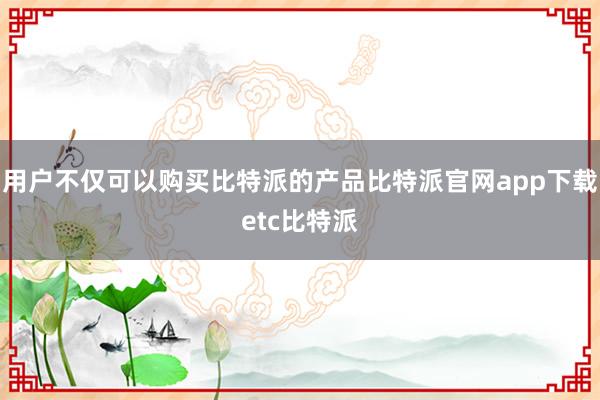 用户不仅可以购买比特派的产品比特派官网app下载etc比特派