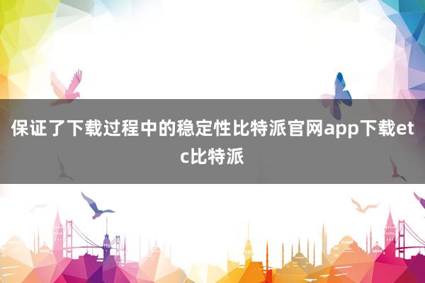 保证了下载过程中的稳定性比特派官网app下载etc比特派