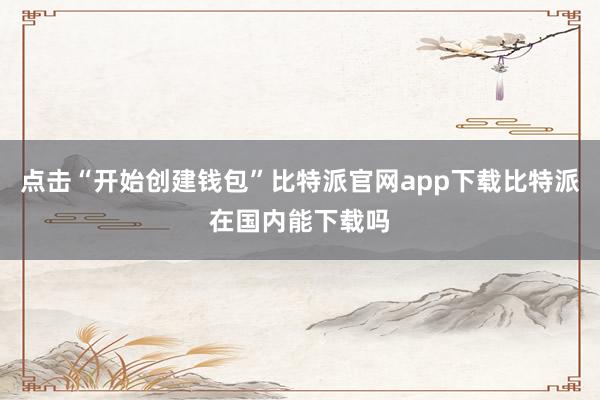 点击“开始创建钱包”比特派官网app下载比特派在国内能下载吗