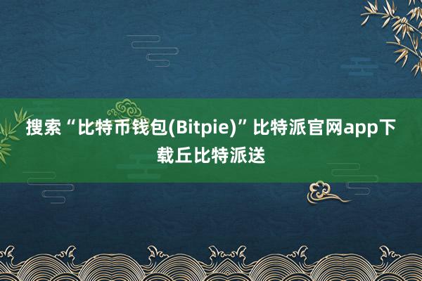 搜索“比特币钱包(Bitpie)”比特派官网app下载丘比特派送