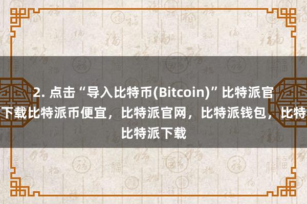 2. 点击“导入比特币(Bitcoin)”比特派官网app下载比特派币便宜，比特派官网，比特派钱包，比特派下载