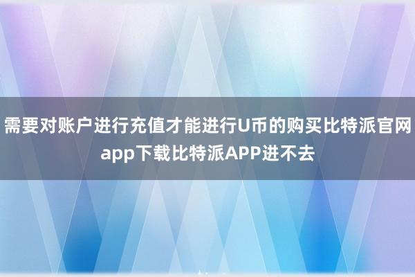 需要对账户进行充值才能进行U币的购买比特派官网app下载比特派APP进不去