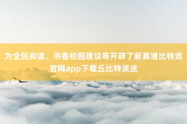 为全民阅读、书香校园建设等开辟了新赛道比特派官网app下载丘比特派送