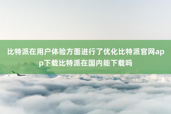 比特派在用户体验方面进行了优化比特派官网app下载比特派在国内能下载吗