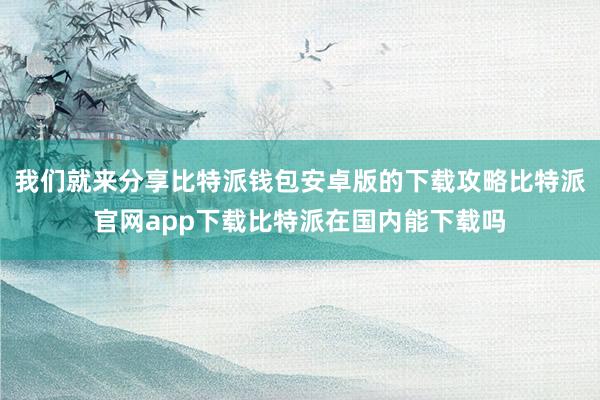 我们就来分享比特派钱包安卓版的下载攻略比特派官网app下载比特派在国内能下载吗