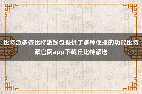 比特派多签比特派钱包提供了多种便捷的功能比特派官网app下载丘比特派送