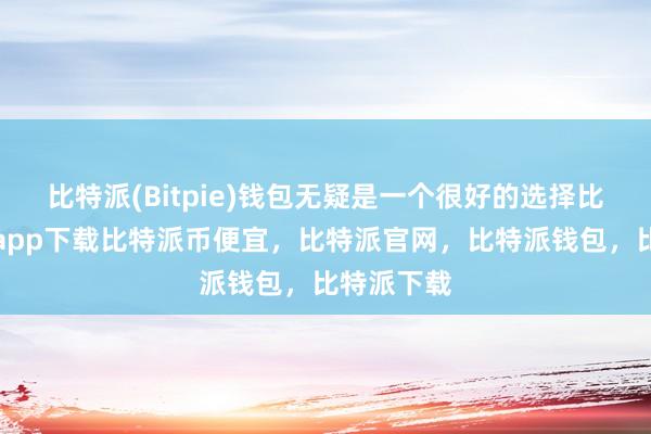 比特派(Bitpie)钱包无疑是一个很好的选择比特派官网app下载比特派币便宜，比特派官网，比特派钱包，比特派下载