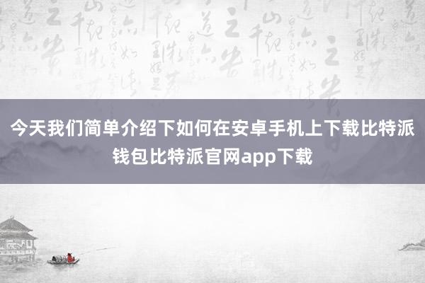 今天我们简单介绍下如何在安卓手机上下载比特派钱包比特派官网app下载