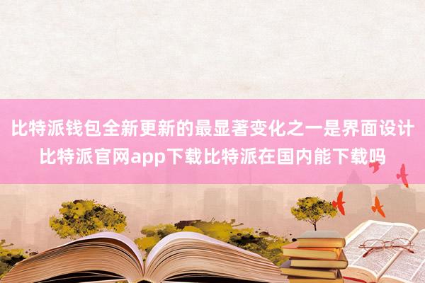 比特派钱包全新更新的最显著变化之一是界面设计比特派官网app下载比特派在国内能下载吗