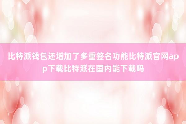 比特派钱包还增加了多重签名功能比特派官网app下载比特派在国内能下载吗