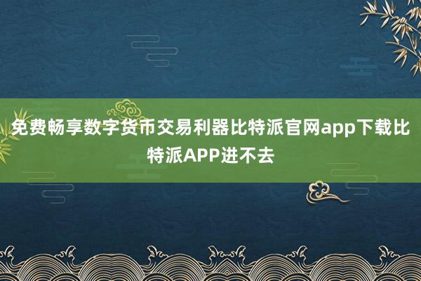 免费畅享数字货币交易利器比特派官网app下载比特派APP进不去