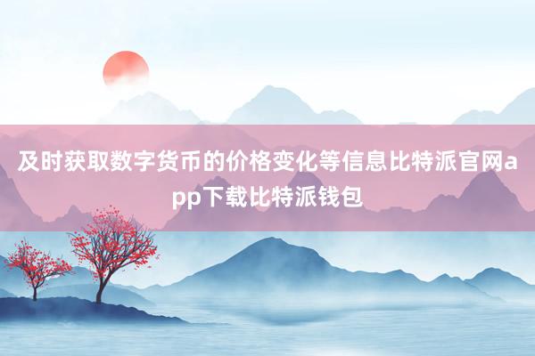 及时获取数字货币的价格变化等信息比特派官网app下载比特派钱包