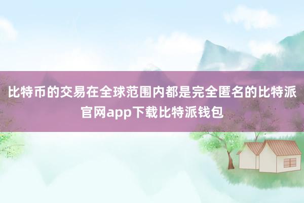 比特币的交易在全球范围内都是完全匿名的比特派官网app下载比特派钱包