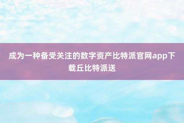 成为一种备受关注的数字资产比特派官网app下载丘比特派送