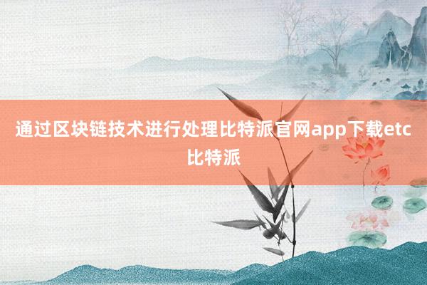 通过区块链技术进行处理比特派官网app下载etc比特派