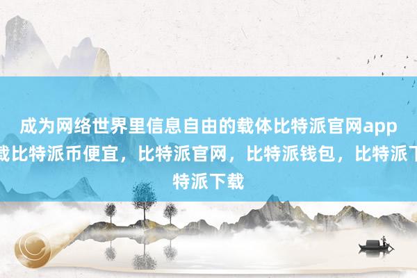 成为网络世界里信息自由的载体比特派官网app下载比特派币便宜，比特派官网，比特派钱包，比特派下载