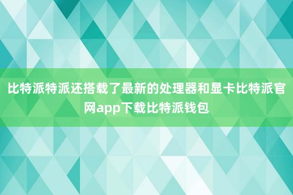 比特派特派还搭载了最新的处理器和显卡比特派官网app下载比特派钱包