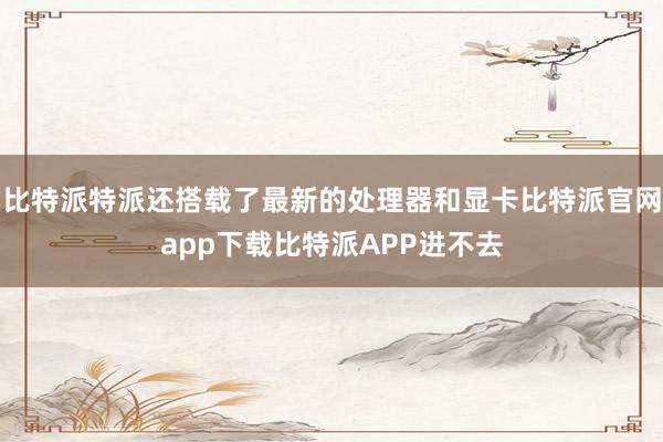 比特派特派还搭载了最新的处理器和显卡比特派官网app下载比特派APP进不去