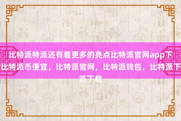 比特派特派还有着更多的亮点比特派官网app下载比特派币便宜，比特派官网，比特派钱包，比特派下载