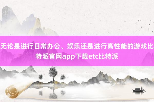 无论是进行日常办公、娱乐还是进行高性能的游戏比特派官网app下载etc比特派