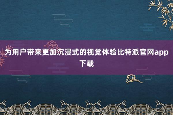 为用户带来更加沉浸式的视觉体验比特派官网app下载