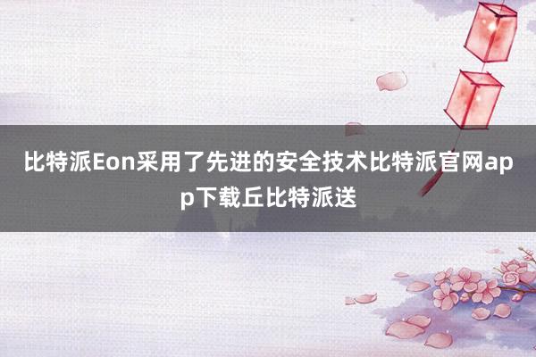 比特派Eon采用了先进的安全技术比特派官网app下载丘比特派送