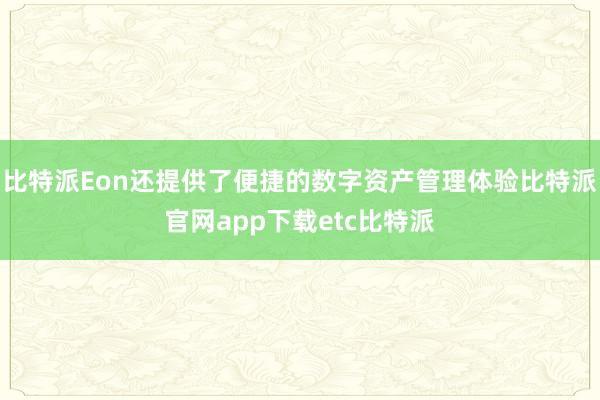 比特派Eon还提供了便捷的数字资产管理体验比特派官网app下载etc比特派