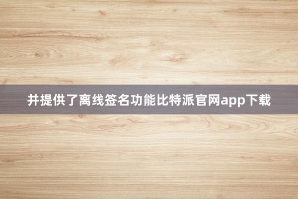 并提供了离线签名功能比特派官网app下载