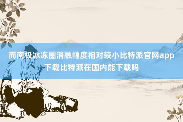 而南极冰冻圈消融幅度相对较小比特派官网app下载比特派在国内能下载吗