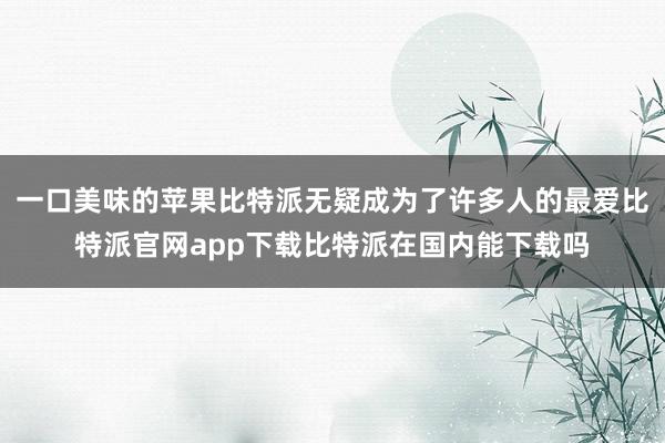 一口美味的苹果比特派无疑成为了许多人的最爱比特派官网app下载比特派在国内能下载吗