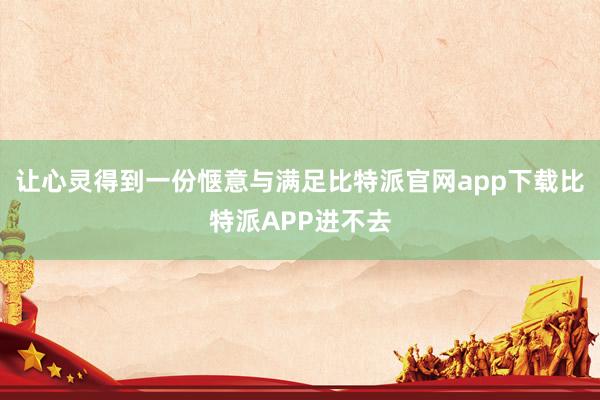 让心灵得到一份惬意与满足比特派官网app下载比特派APP进不去