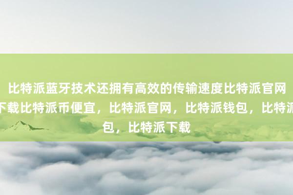 比特派蓝牙技术还拥有高效的传输速度比特派官网app下载比特派币便宜，比特派官网，比特派钱包，比特派下载