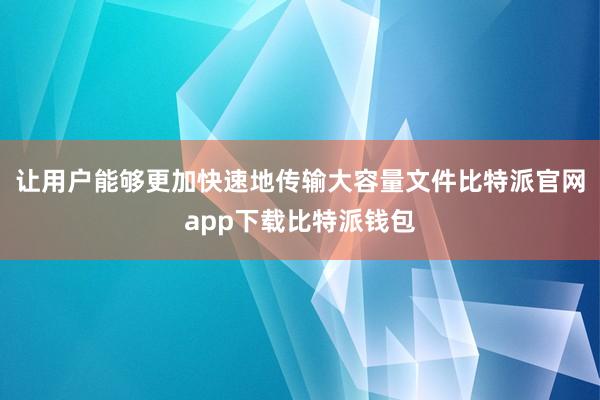 让用户能够更加快速地传输大容量文件比特派官网app下载比特派钱包