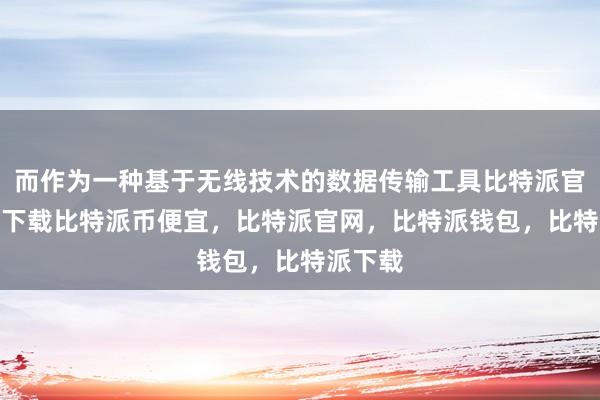 而作为一种基于无线技术的数据传输工具比特派官网app下载比特派币便宜，比特派官网，比特派钱包，比特派下载