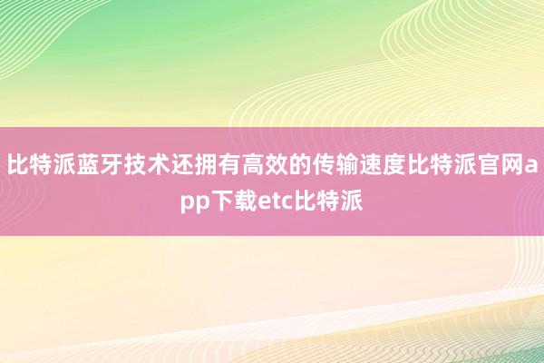 比特派蓝牙技术还拥有高效的传输速度比特派官网app下载etc比特派