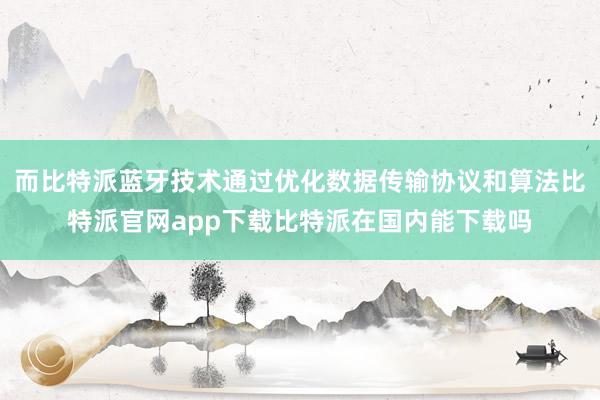 而比特派蓝牙技术通过优化数据传输协议和算法比特派官网app下载比特派在国内能下载吗