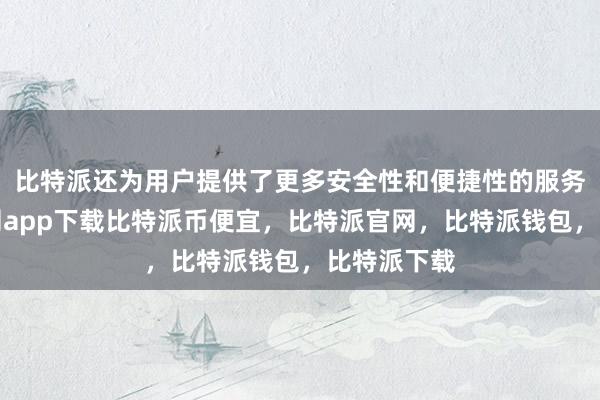 比特派还为用户提供了更多安全性和便捷性的服务比特派官网app下载比特派币便宜，比特派官网，比特派钱包，比特派下载