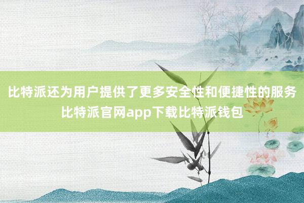 比特派还为用户提供了更多安全性和便捷性的服务比特派官网app下载比特派钱包