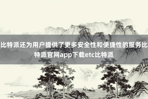 比特派还为用户提供了更多安全性和便捷性的服务比特派官网app下载etc比特派