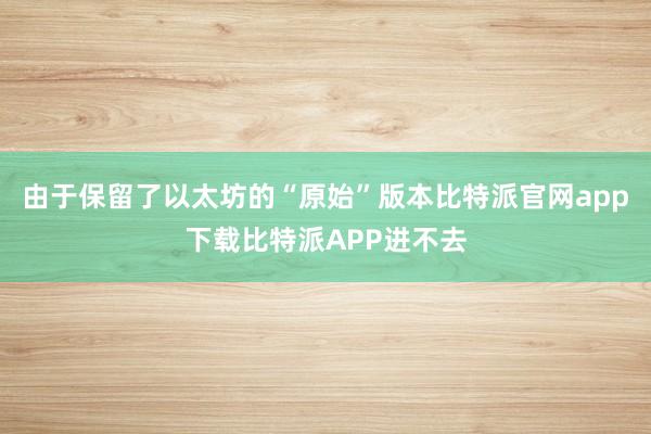 由于保留了以太坊的“原始”版本比特派官网app下载比特派APP进不去