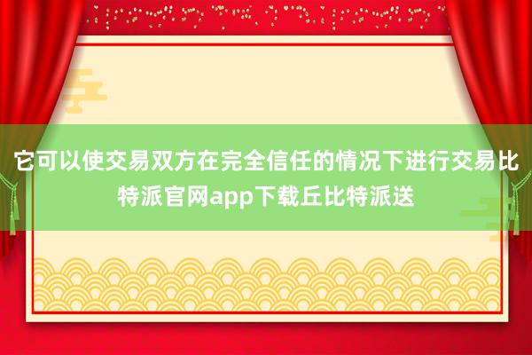 它可以使交易双方在完全信任的情况下进行交易比特派官网app下载丘比特派送