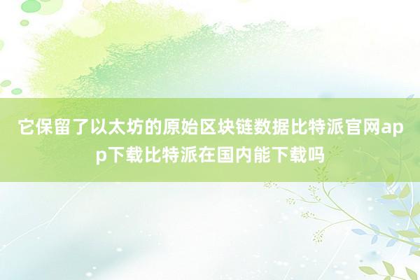 它保留了以太坊的原始区块链数据比特派官网app下载比特派在国内能下载吗