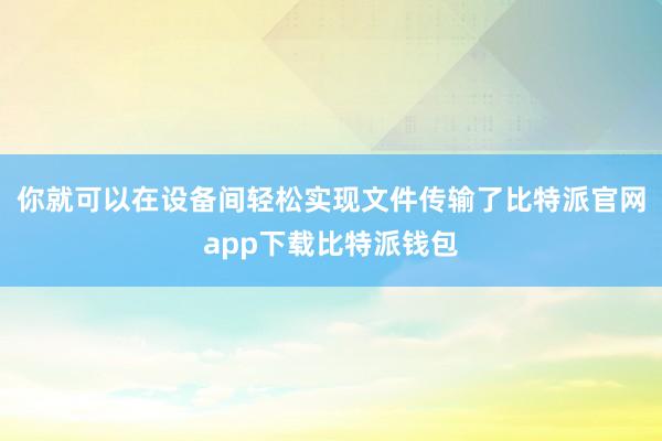 你就可以在设备间轻松实现文件传输了比特派官网app下载比特派钱包